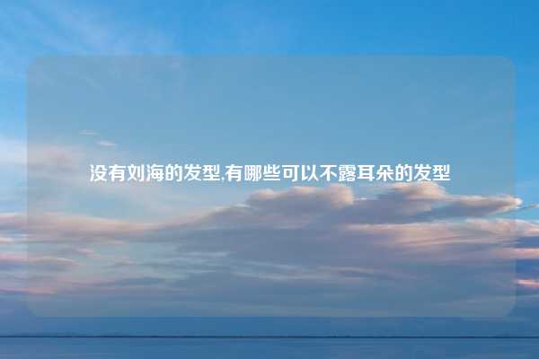 没有刘海的发型,有哪些可以不露耳朵的发型