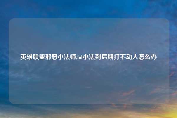英雄联盟邪恶小法师,lol小法到后期打不动人怎么办