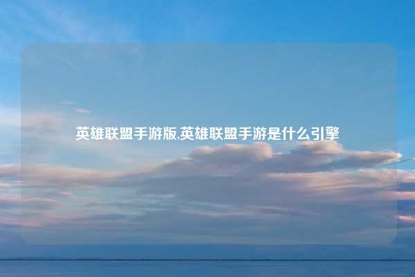 英雄联盟手游版,英雄联盟手游是什么引擎