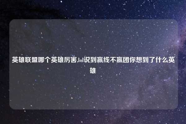 英雄联盟哪个英雄厉害,lol说到赢线不赢团你想到了什么英雄