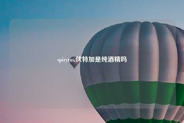 spirytus,伏特加是纯酒精吗