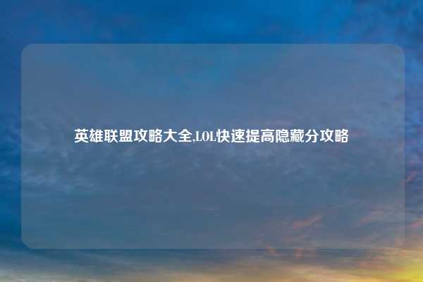 英雄联盟攻略大全,LOL快速提高隐藏分攻略