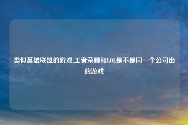 类似英雄联盟的游戏,王者荣耀和LOL是不是同一个公司出的游戏