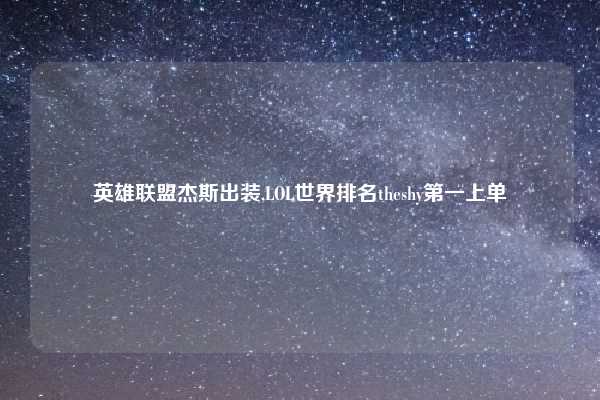 英雄联盟杰斯出装,LOL世界排名theshy第一上单