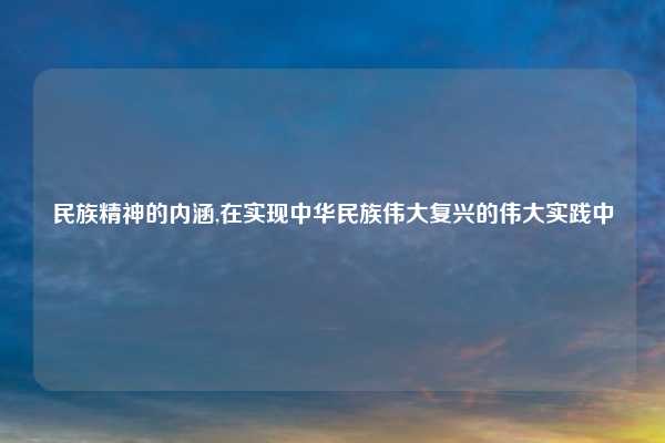 民族精神的内涵,在实现中华民族伟大复兴的伟大实践中