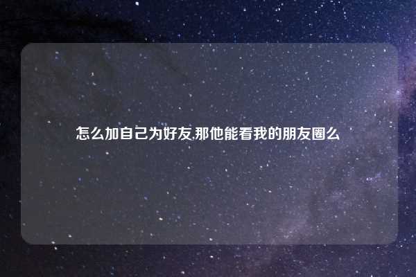 怎么加自己为好友,那他能看我的朋友圈么