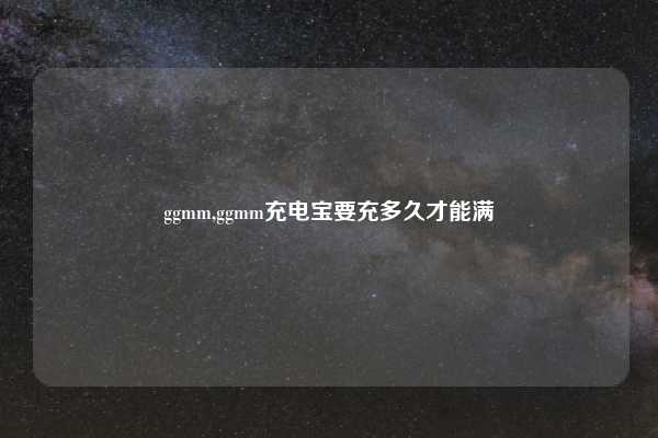 ggmm,ggmm充电宝要充多久才能满