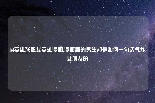 lol英雄联盟女英雄漫画,漫画里的男生都是如何一句话气炸女朋友的