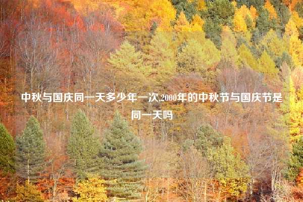 中秋与国庆同一天多少年一次,2000年的中秋节与国庆节是同一天吗