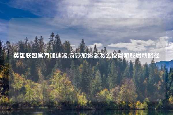 英雄联盟官方加速器,奇妙加速器怎么设置游戏启动路径