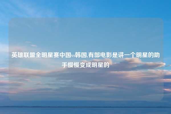 英雄联盟全明星赛中国vs韩国,有部电影是讲一个明星的助手慢慢变成明星的