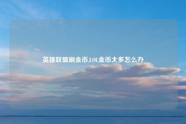 英雄联盟刷金币,LOL金币太多怎么办
