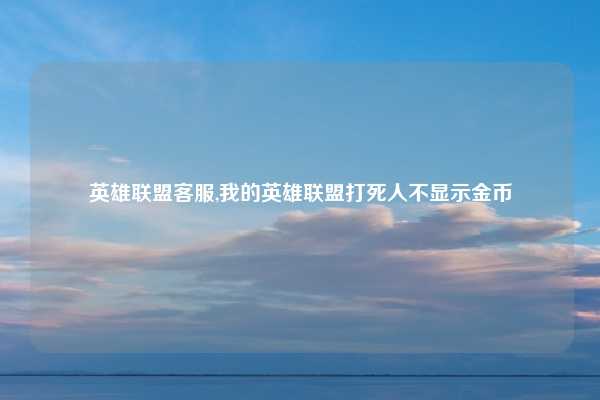 英雄联盟客服,我的英雄联盟打死人不显示金币