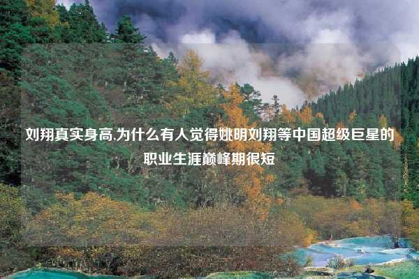 刘翔真实身高,为什么有人觉得姚明刘翔等中国超级巨星的职业生涯巅峰期很短
