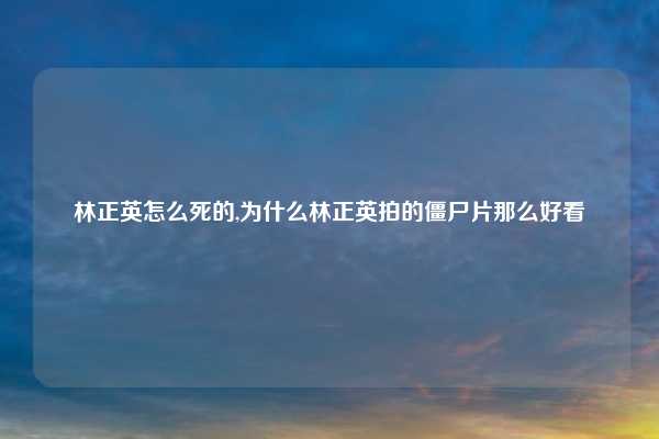 林正英怎么死的,为什么林正英拍的僵尸片那么好看