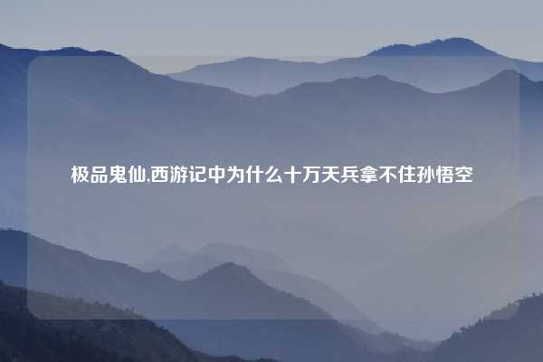 极品鬼仙,西游记中为什么十万天兵拿不住孙悟空