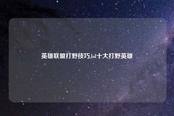 英雄联盟打野技巧,lol十大打野英雄