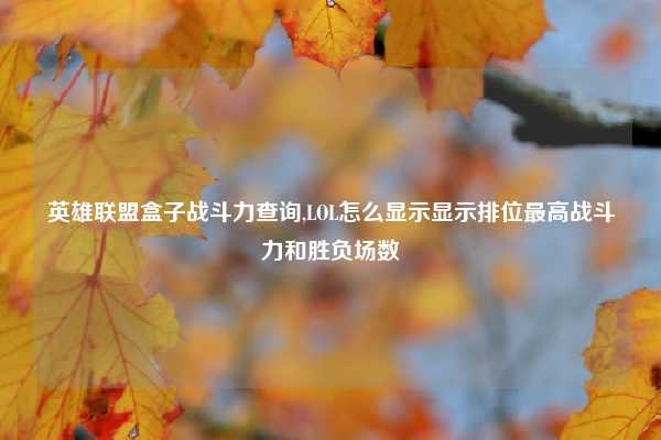 英雄联盟盒子战斗力查询,LOL怎么显示显示排位最高战斗力和胜负场数