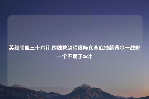 英雄联盟三十六计,围魏救赵暗度陈仓釜底抽薪背水一战哪一个不属于36计