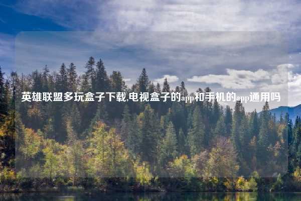 英雄联盟多玩盒子下载,电视盒子的app和手机的app通用吗