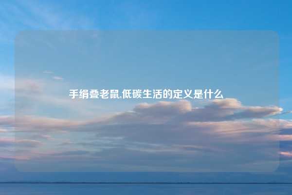 手绢叠老鼠,低碳生活的定义是什么