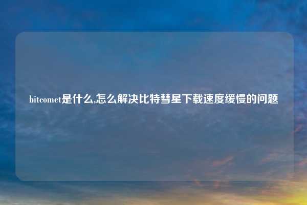 bitcomet是什么,怎么解决比特彗星下载速度缓慢的问题