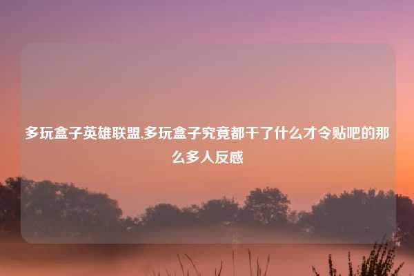 多玩盒子英雄联盟,多玩盒子究竟都干了什么才令贴吧的那么多人反感