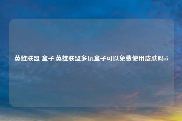 英雄联盟 盒子,英雄联盟多玩盒子可以免费使用皮肤吗s5