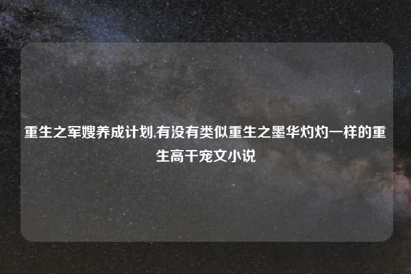 重生之军嫂养成计划,有没有类似重生之墨华灼灼一样的重生高干宠文小说