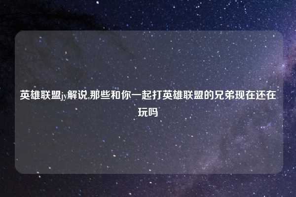 英雄联盟jy解说,那些和你一起打英雄联盟的兄弟现在还在玩吗