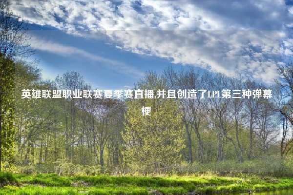 英雄联盟职业联赛夏季赛直播,并且创造了LPL第三种弹幕梗