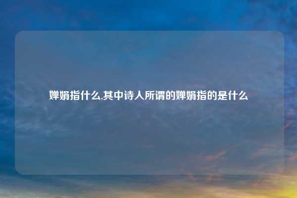 婵娟指什么,其中诗人所谓的婵娟指的是什么