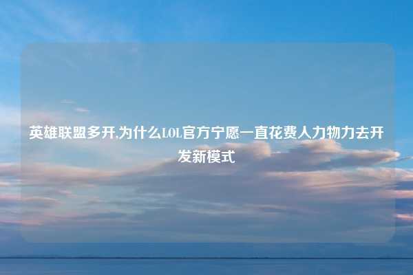 英雄联盟多开,为什么LOL官方宁愿一直花费人力物力去开发新模式
