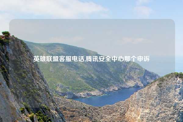 英雄联盟客服电话,腾讯安全中心那个申诉