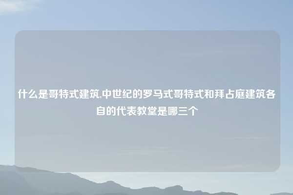 什么是哥特式建筑,中世纪的罗马式哥特式和拜占庭建筑各自的代表教堂是哪三个