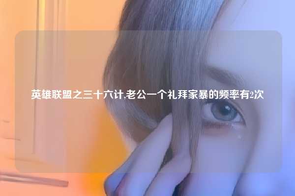 英雄联盟之三十六计,老公一个礼拜家暴的频率有2次