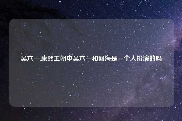 吴六一,康熙王朝中吴六一和图海是一个人扮演的吗