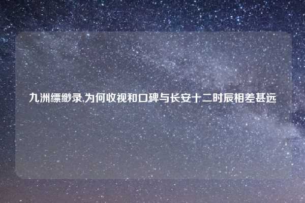 九洲缥缈录,为何收视和口碑与长安十二时辰相差甚远
