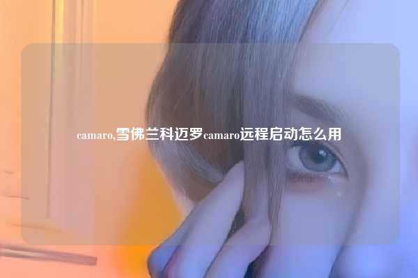 camaro,雪佛兰科迈罗camaro远程启动怎么用