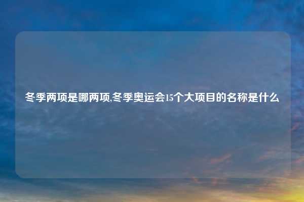冬季两项是哪两项,冬季奥运会15个大项目的名称是什么
