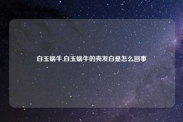 白玉蜗牛,白玉蜗牛的壳发白是怎么回事