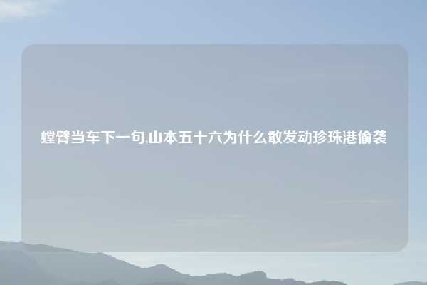 螳臂当车下一句,山本五十六为什么敢发动珍珠港偷袭