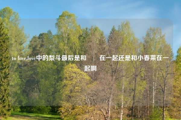 to love,love中的梨斗最后是和菈菈在一起还是和小春菜在一起啊