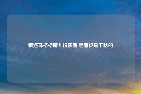 新还珠格格晴儿扮演者,赵丽颖是干啥的