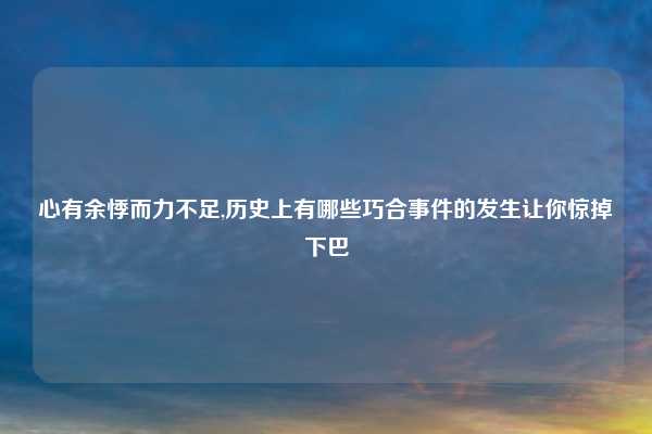 心有余悸而力不足,历史上有哪些巧合事件的发生让你惊掉下巴