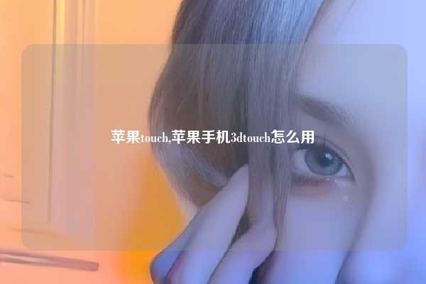 苹果touch,苹果手机3dtouch怎么用
