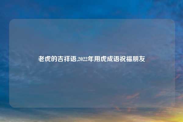 老虎的吉祥语,2022年用虎成语祝福朋友