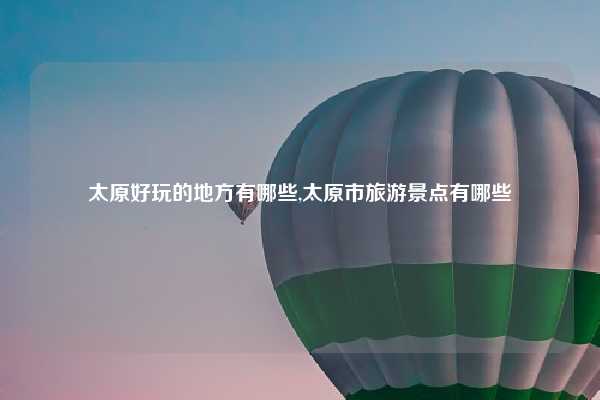 太原好玩的地方有哪些,太原市旅游景点有哪些