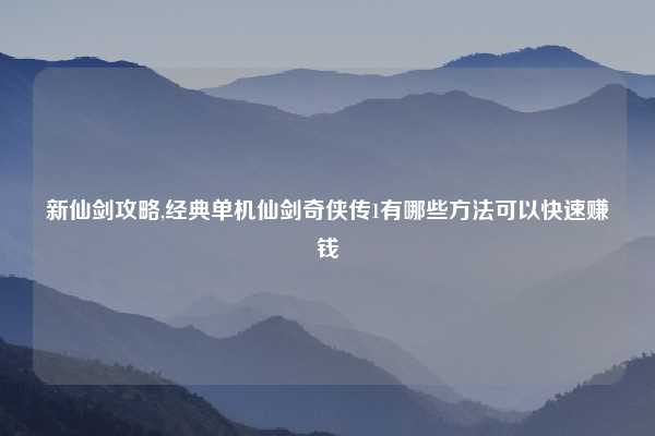 新仙剑攻略,经典单机仙剑奇侠传1有哪些方法可以快速赚钱