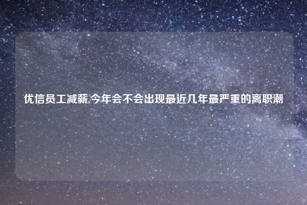 优信员工减薪,今年会不会出现最近几年最严重的离职潮